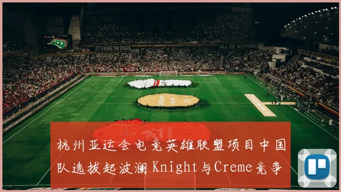 杭州亚运会电竞英雄联盟项目中国队选拔起波澜 Knight与Creme竞争首发中单