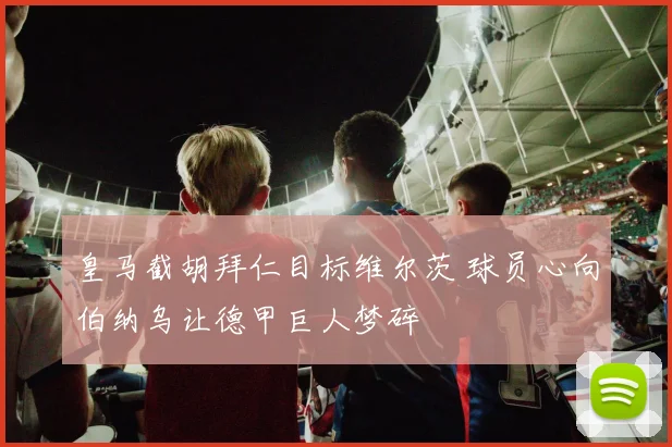 皇马截胡拜仁目标维尔茨 球员心向伯纳乌让德甲巨人梦碎