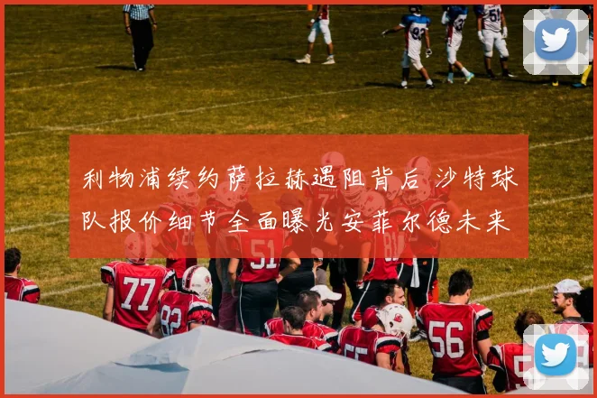 利物浦续约萨拉赫遇阻背后 沙特球队报价细节全面曝光安菲尔德未来成疑