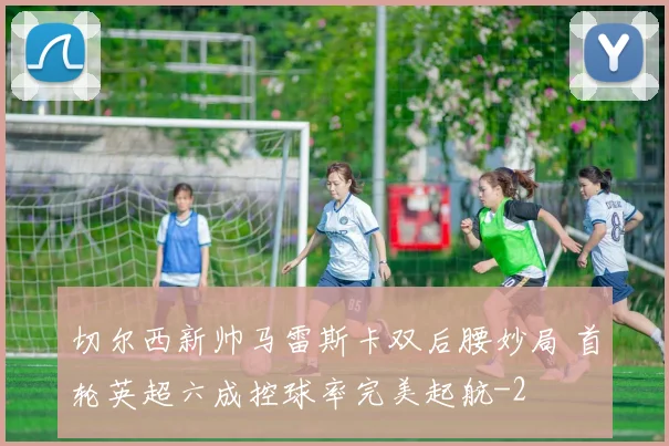 切尔西新帅马雷斯卡双后腰妙局 首轮英超六成控球率完美起航