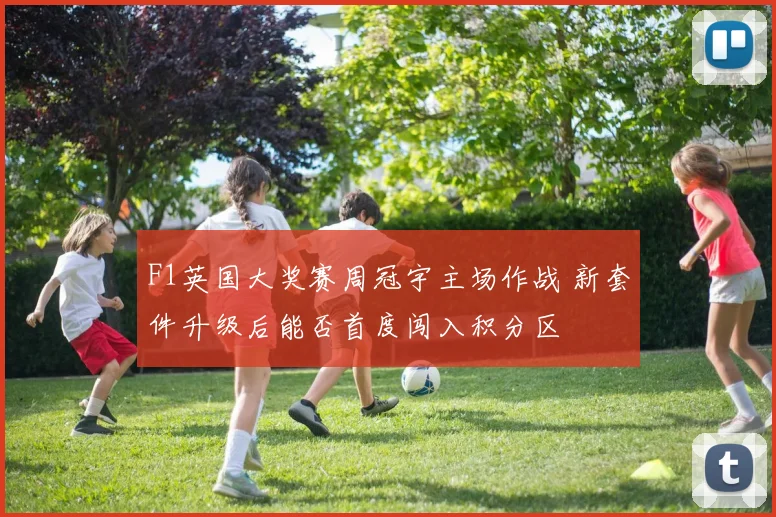 F1英国大奖赛周冠宇主场作战 新套件升级后能否首度闯入积分区