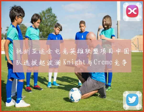 杭州亚运会电竞英雄联盟项目中国队选拔起波澜 Knight与Creme竞争首发中单