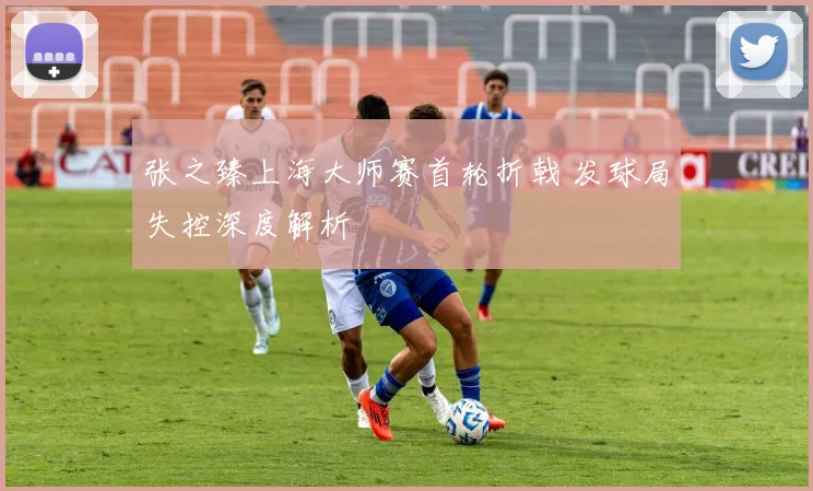 张之臻上海大师赛首轮折戟 发球局失控深度解析