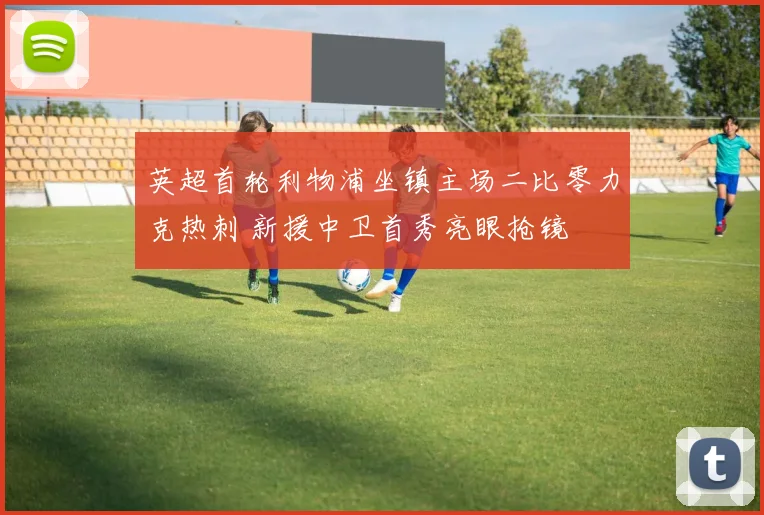 英超首轮利物浦坐镇主场二比零力克热刺 新援中卫首秀亮眼抢镜