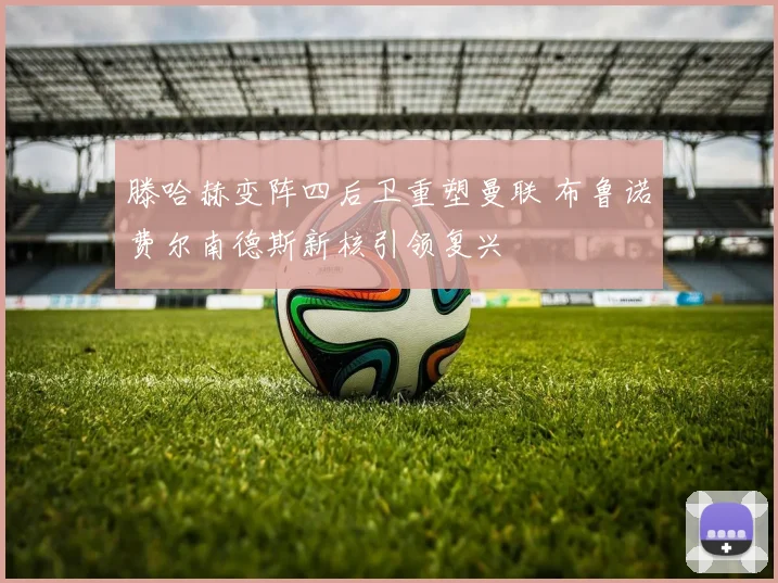 滕哈赫变阵四后卫重塑曼联 布鲁诺费尔南德斯新核引领复兴