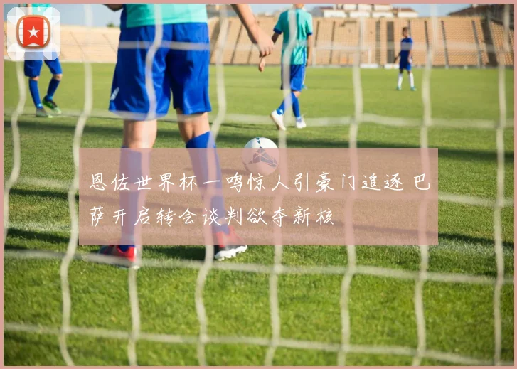 恩佐世界杯一鸣惊人引豪门追逐 巴萨开启转会谈判欲夺新核