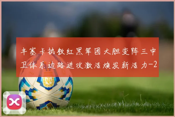丰塞卡执教红黑军团大胆变阵三中卫体系边路进攻激活焕发新活力