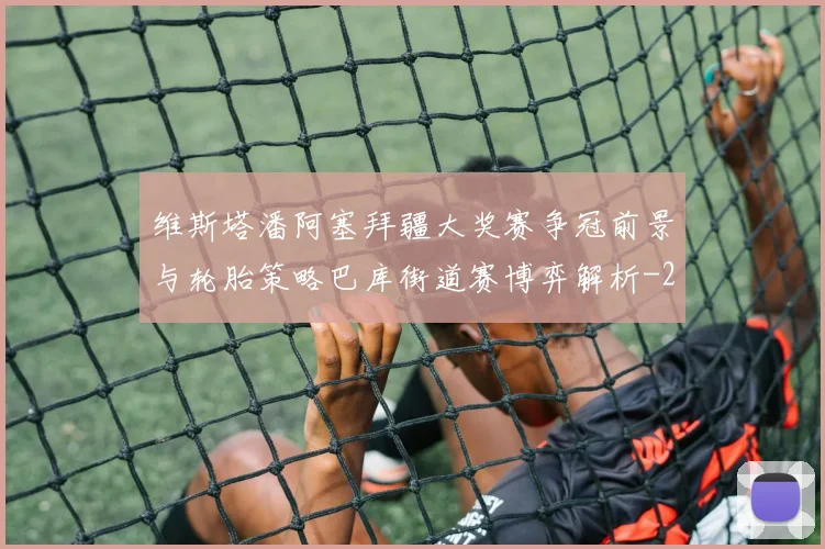 维斯塔潘阿塞拜疆大奖赛争冠前景与轮胎策略巴库街道赛博弈解析