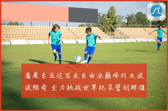 潘展乐亚运百米自由泳巅峰对决波波维奇 全力挑战世界纪录誓创辉煌