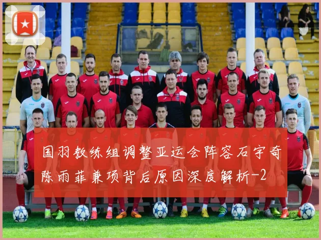 国羽教练组调整亚运会阵容石宇奇陈雨菲兼项背后原因深度解析