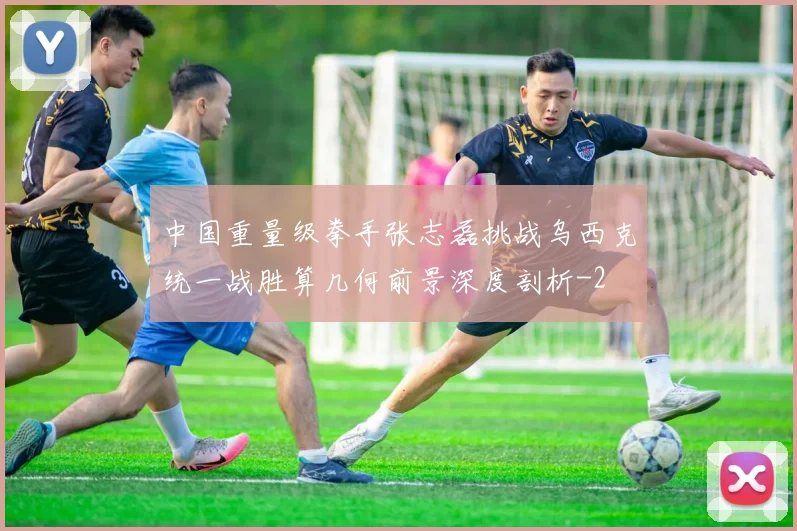 中国重量级拳手张志磊挑战乌西克统一战胜算几何前景深度剖析