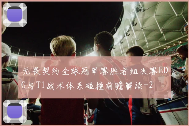 无畏契约全球冠军赛胜者组决赛EDG与T1战术体系碰撞前瞻解读