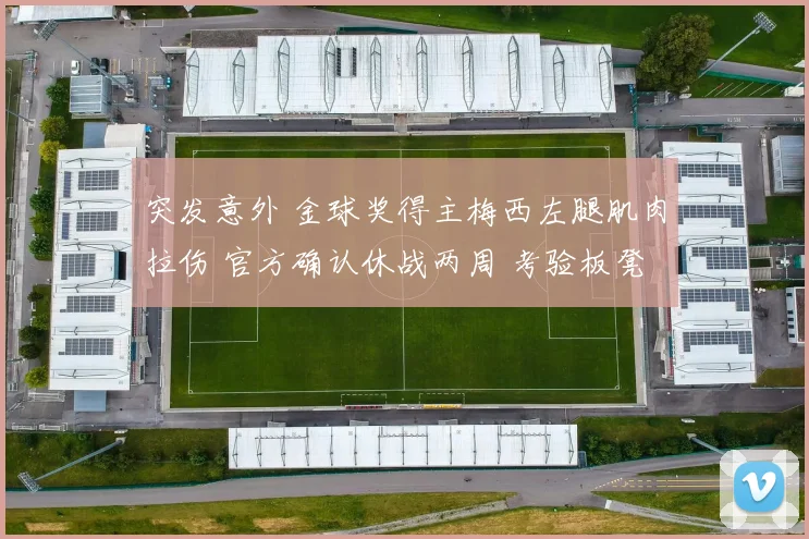 突发意外 金球奖得主梅西左腿肌肉拉伤 官方确认休战两周 考验板凳深度