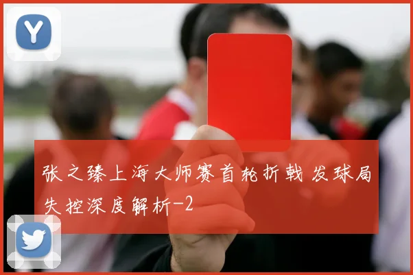 张之臻上海大师赛首轮折戟 发球局失控深度解析