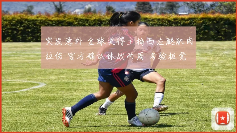 突发意外 金球奖得主梅西左腿肌肉拉伤 官方确认休战两周 考验板凳深度
