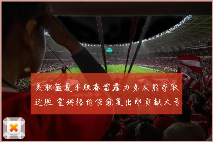 美职篮夏季联赛雷霆力克灰熊夺取连胜 霍姆格伦伤愈复出即贡献大号两双表现惊艳