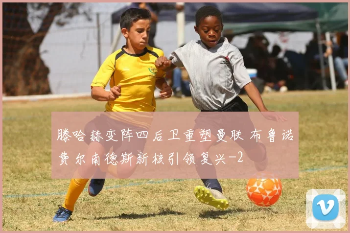 滕哈赫变阵四后卫重塑曼联 布鲁诺费尔南德斯新核引领复兴