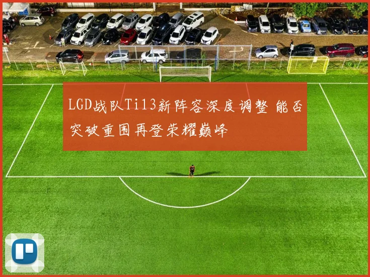 LGD战队Ti13新阵容深度调整 能否突破重围再登荣耀巅峰