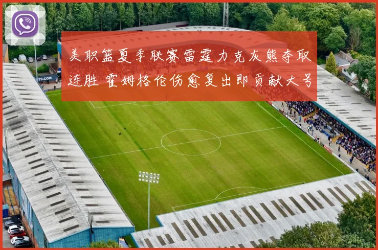 美职篮夏季联赛雷霆力克灰熊夺取连胜 霍姆格伦伤愈复出即贡献大号两双表现惊艳