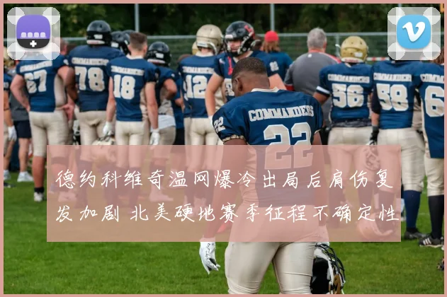德约科维奇温网爆冷出局后肩伤复发加剧 北美硬地赛季征程不确定性陡增