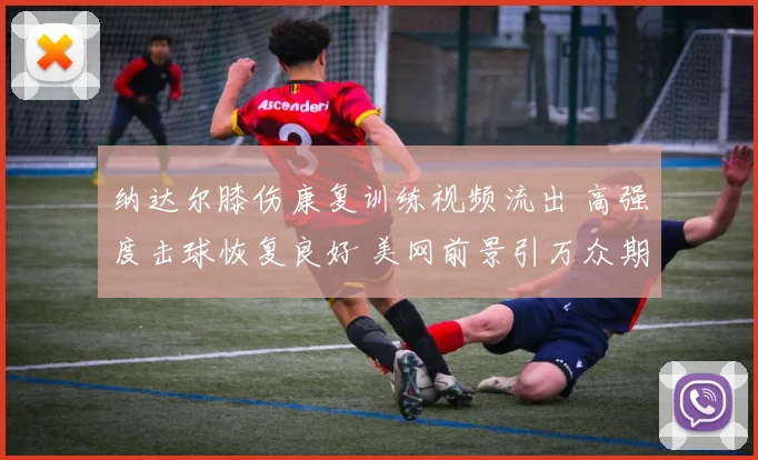 纳达尔膝伤康复训练视频流出 高强度击球恢复良好 美网前景引万众期待
